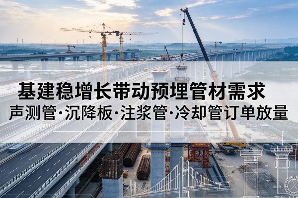 察隅基建稳增长带动预埋监测管材需求，声测管、沉降板、注浆管订单持续放量